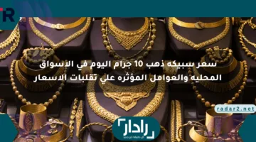 سعر سبيكة ذهب 10 جرام اليوم في الأسواق المحلية والعوامل المؤثرة على تقلبات الأسعار